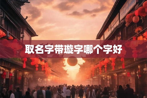 取名字带璇字哪个字好 取名字带璇字哪个字好