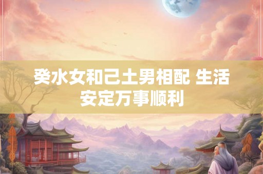 癸水女和己土男相配 生活安定万事顺利