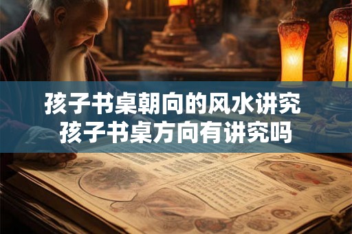 孩子书桌朝向的风水讲究 孩子书桌方向有讲究吗