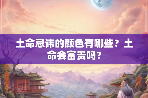 土命忌讳的颜色有哪些？土命会富贵吗？