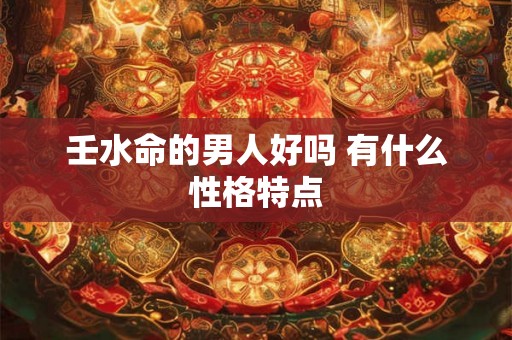 壬水命的男人好吗 有什么性格特点