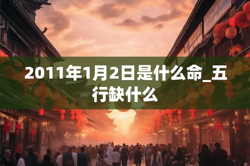 2011年1月2日是什么命_五行缺什么 2011年1月2日是什么命_五行缺什么