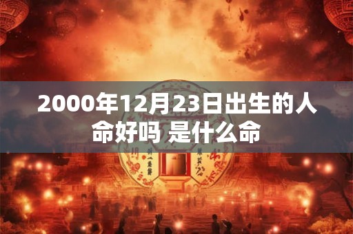 2000年12月23日出生的人命好吗 是什么命