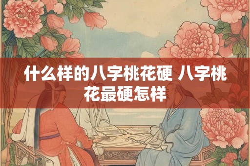 什么样的八字桃花硬 八字桃花最硬怎样