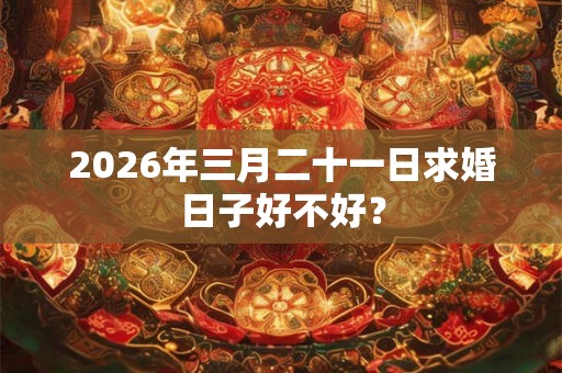 2026年三月二十一日求婚日子好不好？