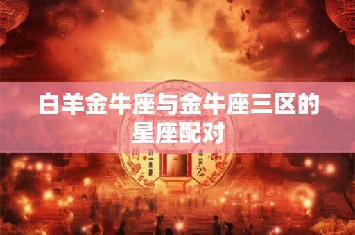 白羊金牛座与金牛座三区的星座配对