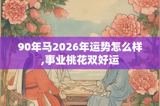 90年马2026年运势怎么样,事业桃花双好运