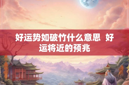 好运势如破竹什么意思 好运将近的预兆 好运势如破竹什么意思 好运将近的预兆