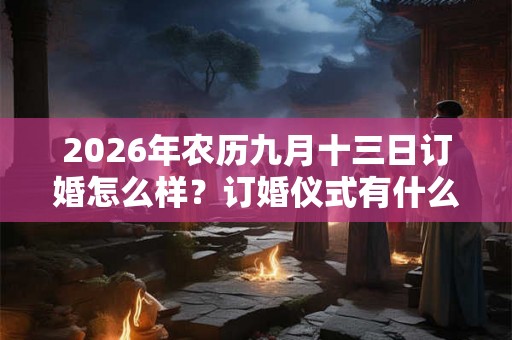 2026年农历九月十三日订婚怎么样?订婚仪式有什么要准备的? 2026年农历九月十三日订婚怎么样?订婚仪式有什么要准备的?