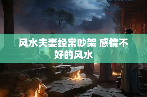 风水夫妻经常吵架 感情不好的风水 风水夫妻经常吵架 感情不好的风水