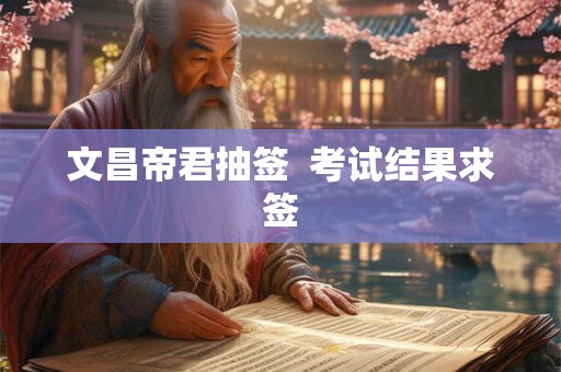 文昌帝君抽签 考试结果求签 文昌帝君抽签 考试结果求签