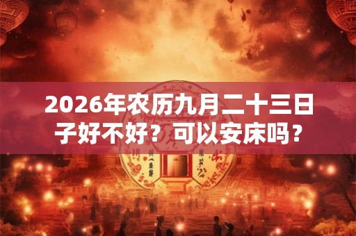 2026年农历九月二十三日子好不好？可以安床吗？