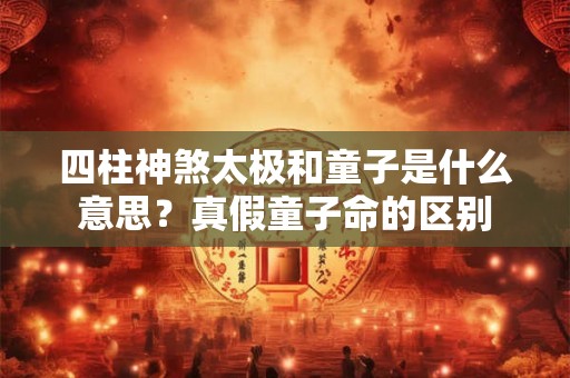 四柱神煞太极和童子是什么意思？真假童子命的区别