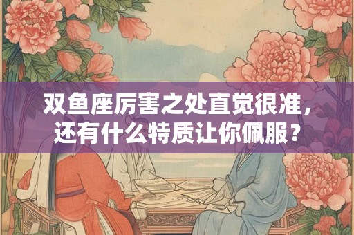 双鱼座厉害之处直觉很准,还有什么特质让你佩服? 双鱼座厉害之处直觉很准,还有什么特质让你佩服?
