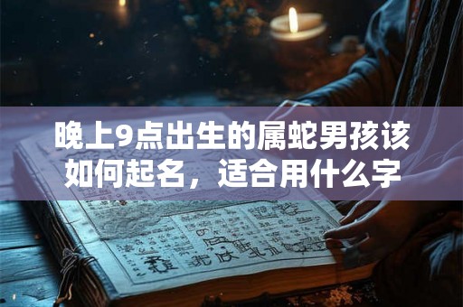 晚上9点出生的属蛇男孩该如何起名,适合用什么字 晚上9点出生的属蛇男孩该如何起名,适合用什么字