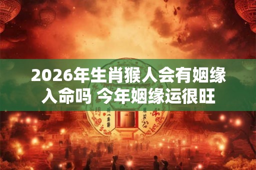 2026年生肖猴人会有姻缘入命吗 今年姻缘运很旺