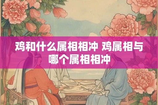 鸡和什么属相相冲 鸡属相与哪个属相相冲