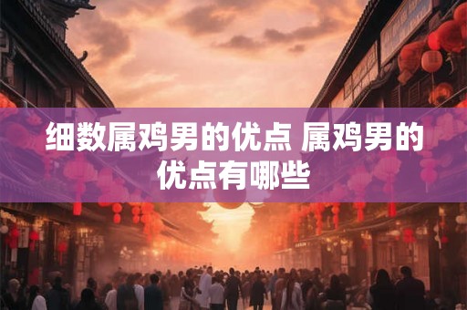 细数属鸡男的优点 属鸡男的优点有哪些