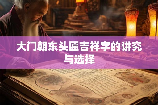 大门朝东头匾吉祥字的讲究与选择