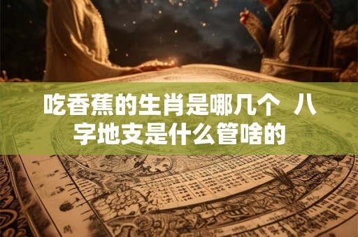 吃香蕉的生肖是哪几个  八字地支是什么管啥的