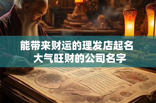 能带来财运的理发店起名 大气旺财的公司名字 能带来财运的理发店起名 大气旺财的公司名字
