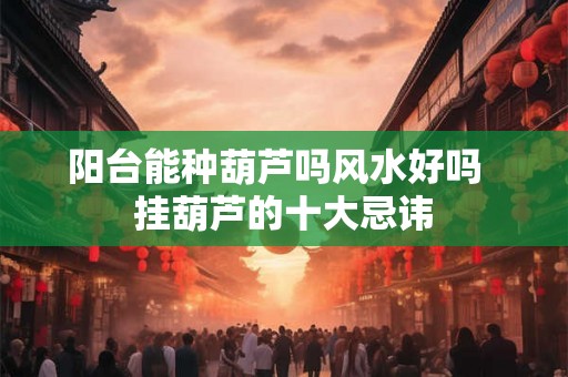 阳台能种葫芦吗风水好吗  挂葫芦的十大忌讳