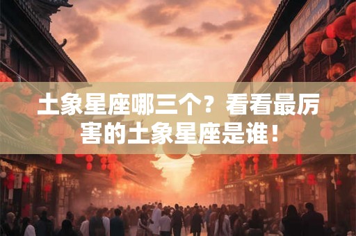 土象星座哪三个？看看最厉害的土象星座是谁！