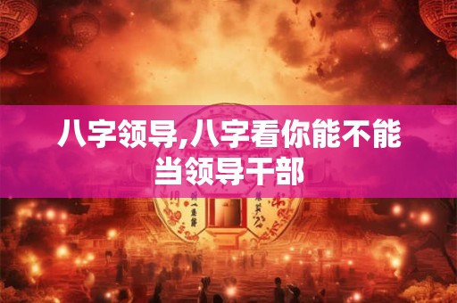 八字领导,八字看你能不能当领导干部