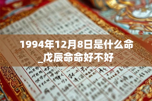 1994年12月8日是什么命_戊辰命命好不好