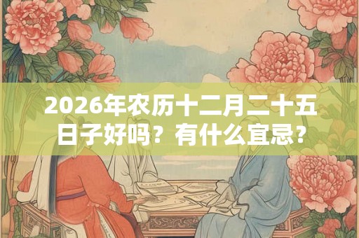 2026年农历十二月二十五日子好吗？有什么宜忌？