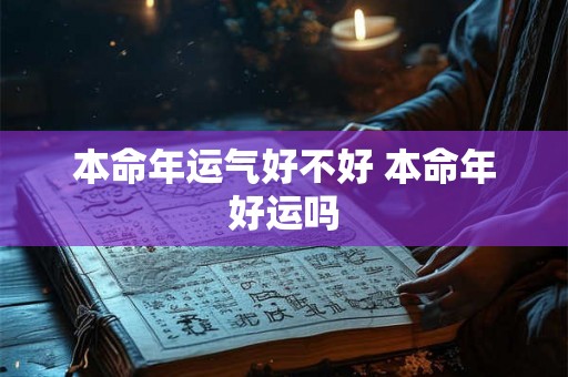 本命年运气好不好 本命年好运吗 本命年运气好不好 本命年好运吗