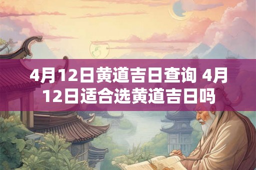 4月12日黄道吉日查询 4月12日适合选黄道吉日吗 4月12日黄道吉日查询 4月12日适合选黄道吉日吗