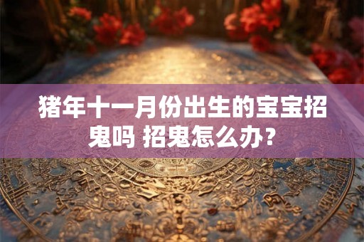猪年十一月份出生的宝宝招鬼吗 招鬼怎么办？