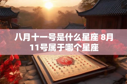 八月十一号是什么星座 8月11号属于哪个星座 八月十一号是什么星座 8月11号属于哪个星座