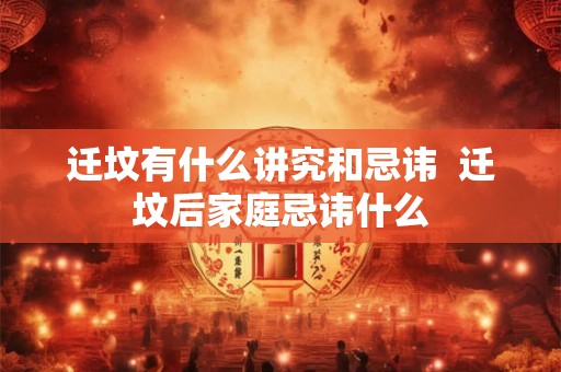 迁坟有什么讲究和忌讳 迁坟后家庭忌讳什么 迁坟有什么讲究和忌讳 迁坟后家庭忌讳什么