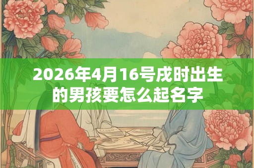 2026年4月16号戌时出生的男孩要怎么起名字 2026年4月16号戌时出生的男孩要怎么起名字