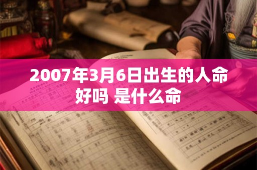 2007年3月6日出生的人命好吗 是什么命