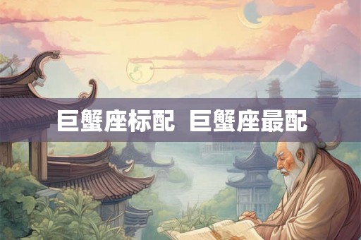 巨蟹座标配 巨蟹座最配 巨蟹座标配 巨蟹座最配