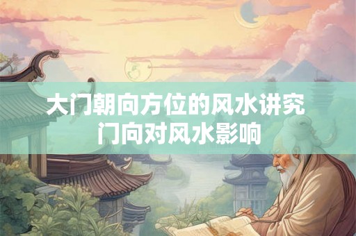大门朝向方位的风水讲究 门向对风水影响