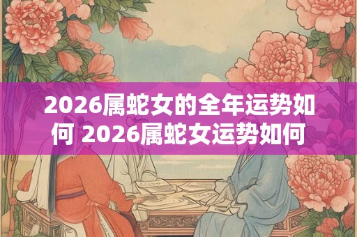 2026属蛇女的全年运势如何 2026属蛇女运势如何