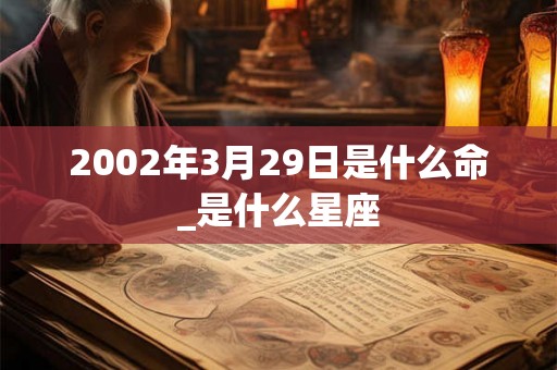 2002年3月29日是什么命_是什么星座