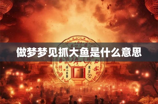 做梦梦见抓大鱼是什么意思