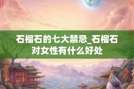 石榴石的七大禁忌_石榴石对女性有什么好处 石榴石的七大禁忌_石榴石对女性有什么好处
