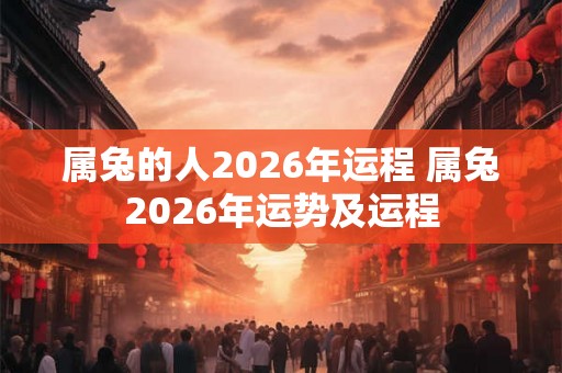属兔的人2026年运程 属兔2026年运势及运程