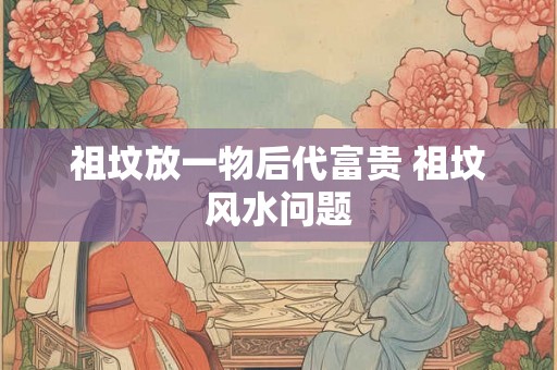 祖坟放一物后代富贵 祖坟风水问题 祖坟放一物后代富贵 祖坟风水问题