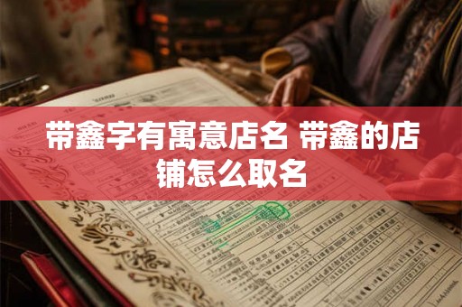 带鑫字有寓意店名 带鑫的店铺怎么取名