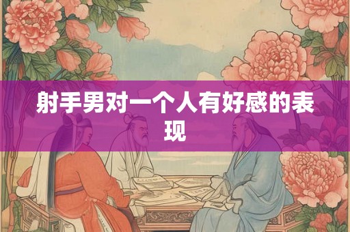 射手男对一个人有好感的表现