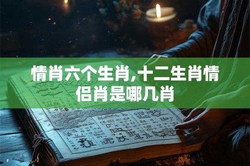 情肖六个生肖,十二生肖情侣肖是哪几肖