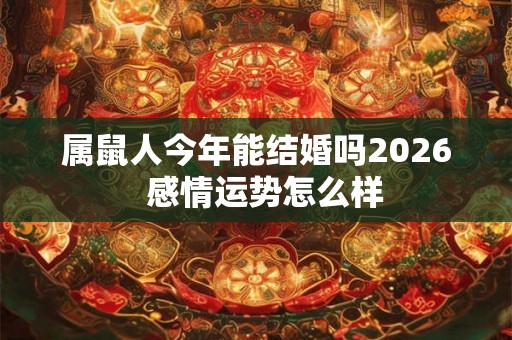 属鼠人今年能结婚吗2026  感情运势怎么样