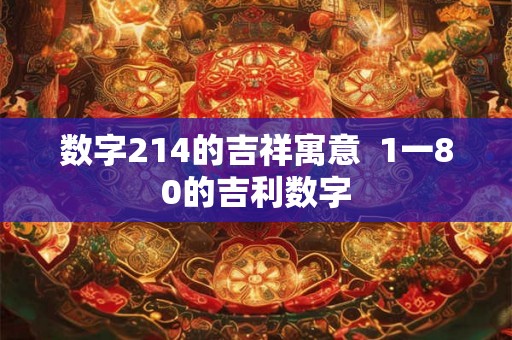 数字214的吉祥寓意 1一80的吉利数字 数字214的吉祥寓意 1一80的吉利数字